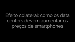 ​Efeito colateral: como os data centers devem aumentar os preços de smartphones 